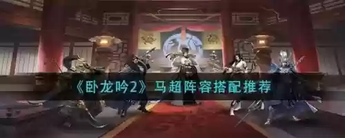 卧龙吟2马超搭配阵容，卧龙吟2马超搭配阵容最新插图